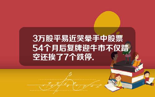 3万股平易近哭晕手中股票54个月后复牌迎牛市不仅踏空还挨了7个跌停.