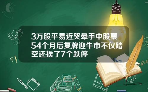 3万股平易近哭晕手中股票54个月后复牌迎牛市不仅踏空还挨了7个跌停