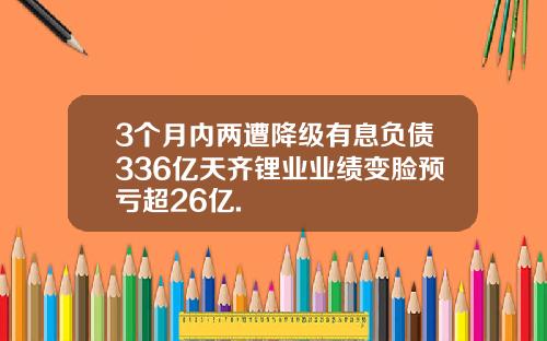 3个月内两遭降级有息负债336亿天齐锂业业绩变脸预亏超26亿.