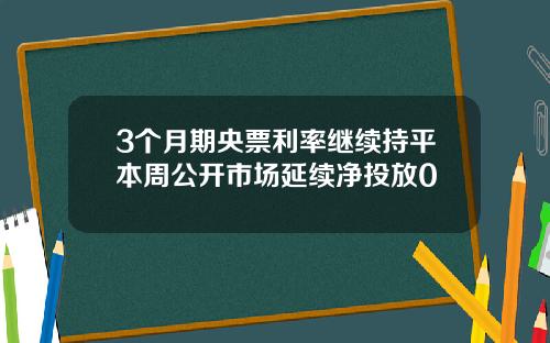 3个月期央票利率继续持平本周公开市场延续净投放0