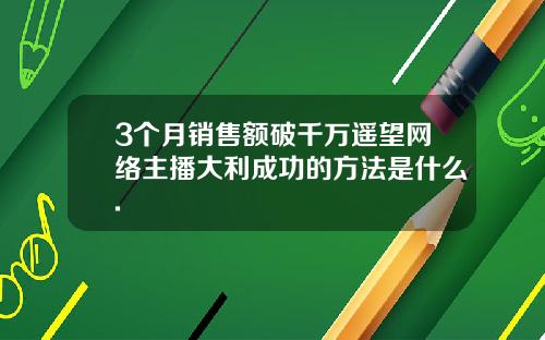 3个月销售额破千万遥望网络主播大利成功的方法是什么.