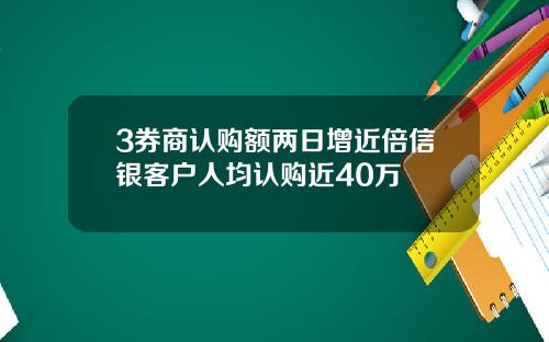 3券商认购额两日增近倍信银客户人均认购近40万