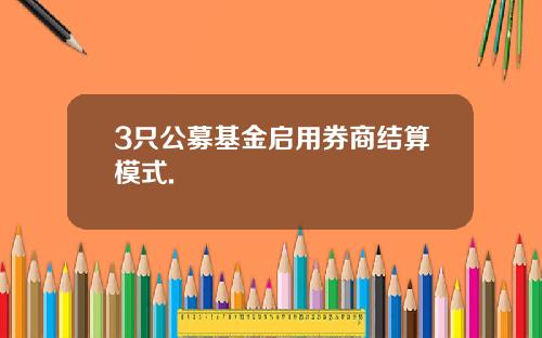 3只公募基金启用券商结算模式.