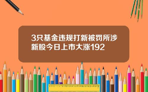 3只基金违规打新被罚所涉新股今日上市大涨192