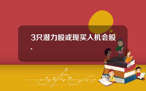 3只潜力股或现买入机会股.