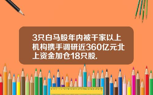 3只白马股年内被千家以上机构携手调研近360亿元北上资金加仓18只股.