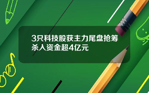 3只科技股获主力尾盘抢筹杀入资金超4亿元