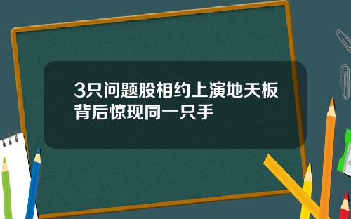 3只问题股相约上演地天板背后惊现同一只手