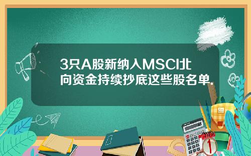 3只A股新纳入MSCI北向资金持续抄底这些股名单.