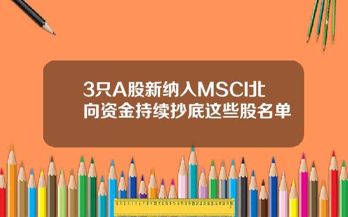 3只A股新纳入MSCI北向资金持续抄底这些股名单