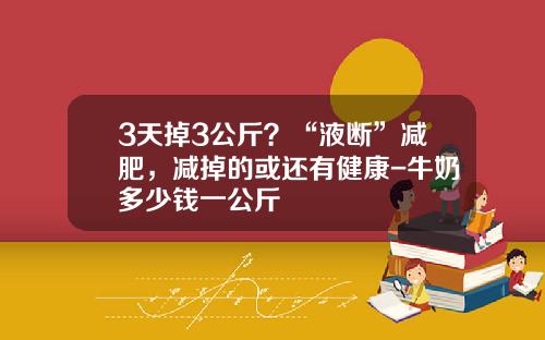 3天掉3公斤？“液断”减肥，减掉的或还有健康-牛奶多少钱一公斤