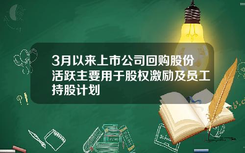 3月以来上市公司回购股份活跃主要用于股权激励及员工持股计划
