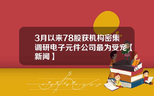 3月以来78股获机构密集调研电子元件公司最为受宠【新闻】