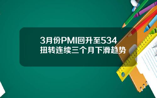 3月份PMI回升至534扭转连续三个月下滑趋势