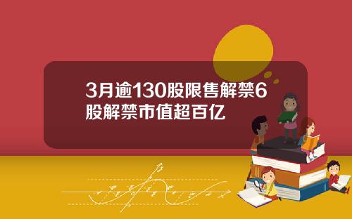 3月逾130股限售解禁6股解禁市值超百亿