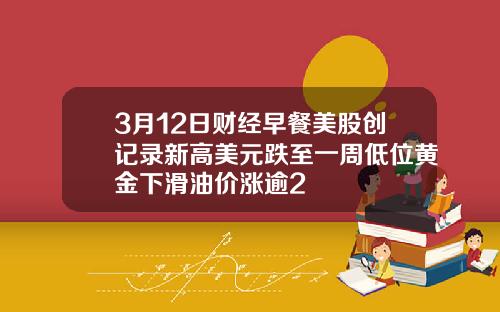 3月12日财经早餐美股创记录新高美元跌至一周低位黄金下滑油价涨逾2