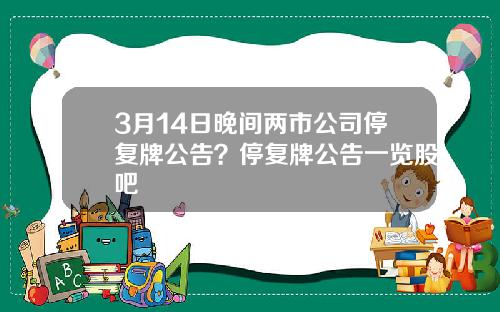 3月14日晚间两市公司停复牌公告？停复牌公告一览股吧