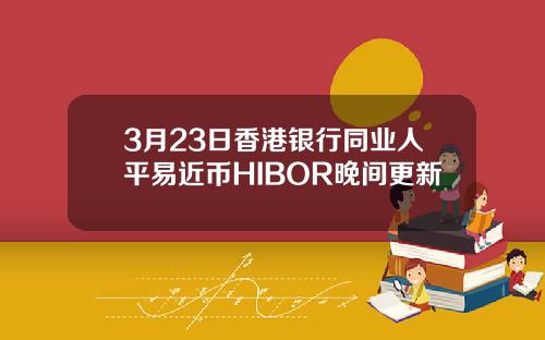 3月23日香港银行同业人平易近币HIBOR晚间更新