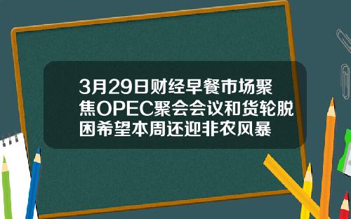 3月29日财经早餐市场聚焦OPEC聚会会议和货轮脱困希望本周还迎非农风暴