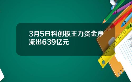 3月5日科创板主力资金净流出639亿元