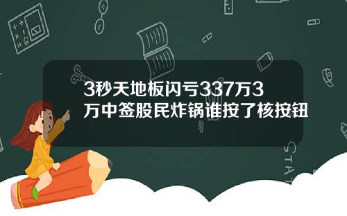 3秒天地板闪亏337万3万中签股民炸锅谁按了核按钮