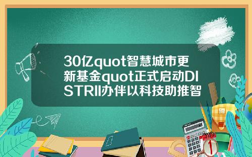 30亿quot智慧城市更新基金quot正式启动DISTRII办伴以科技助推智慧城市建设