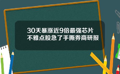 30天暴涨近9倍最强芯片不雅点股急了手撕券商研报