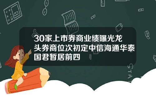 30家上市券商业绩曝光龙头券商位次初定中信海通华泰国君暂居前四