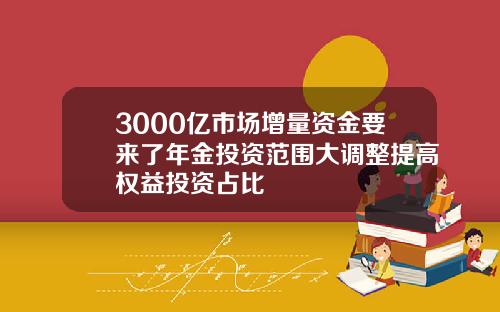 3000亿市场增量资金要来了年金投资范围大调整提高权益投资占比