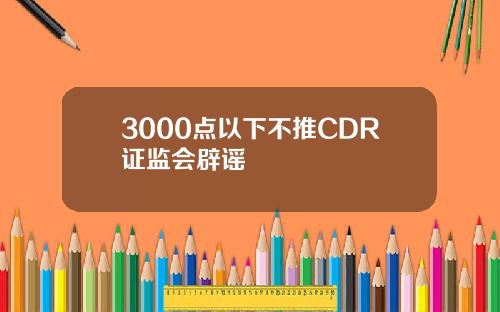 3000点以下不推CDR证监会辟谣