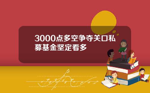 3000点多空争夺关口私募基金坚定看多