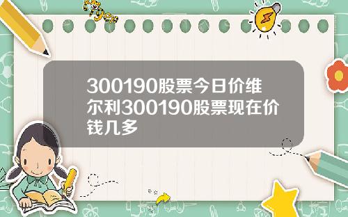 300190股票今日价维尔利300190股票现在价钱几多