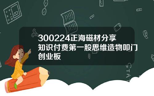 300224正海磁材分享知识付费第一股思维造物叩门创业板