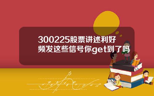 300225股票讲述利好频发这些信号你get到了吗