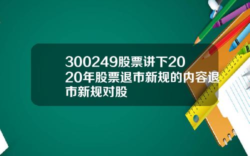 300249股票讲下2020年股票退市新规的内容退市新规对股