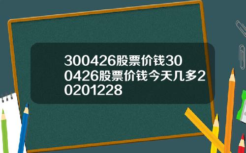 300426股票价钱300426股票价钱今天几多20201228