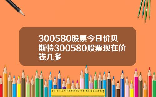 300580股票今日价贝斯特300580股票现在价钱几多