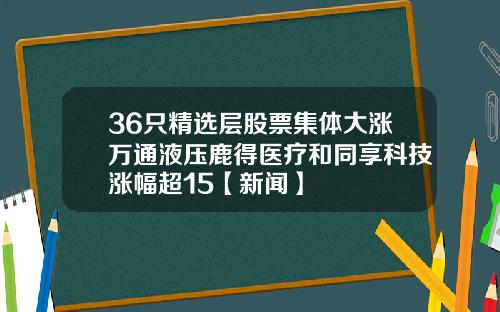 36只精选层股票集体大涨万通液压鹿得医疗和同享科技涨幅超15【新闻】