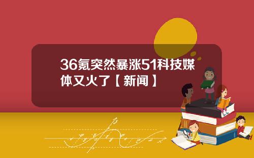 36氪突然暴涨51科技媒体又火了【新闻】