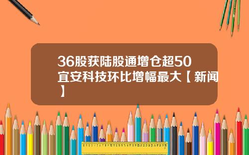 36股获陆股通增仓超50宜安科技环比增幅最大【新闻】