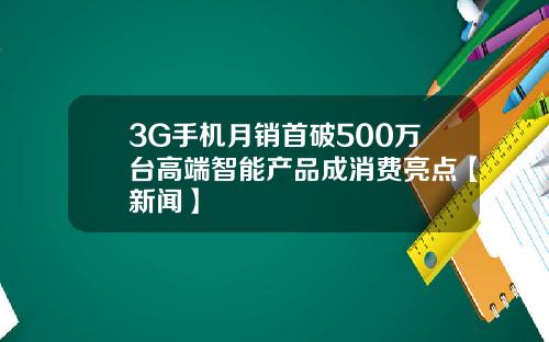 3G手机月销首破500万台高端智能产品成消费亮点【新闻】