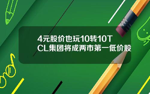 4元股价也玩10转10TCL集团将成两市第一低价股