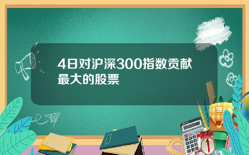 4日对沪深300指数贡献最大的股票
