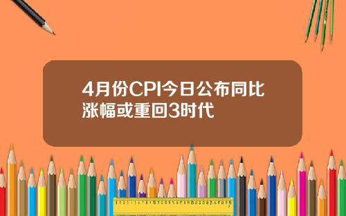 4月份CPI今日公布同比涨幅或重回3时代