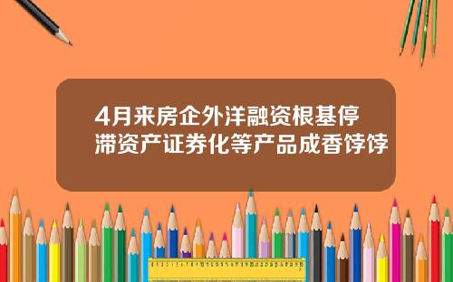 4月来房企外洋融资根基停滞资产证券化等产品成香饽饽