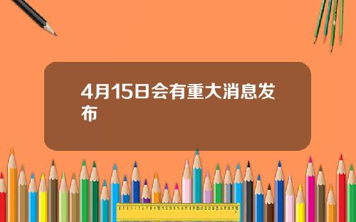 4月15日会有重大消息发布