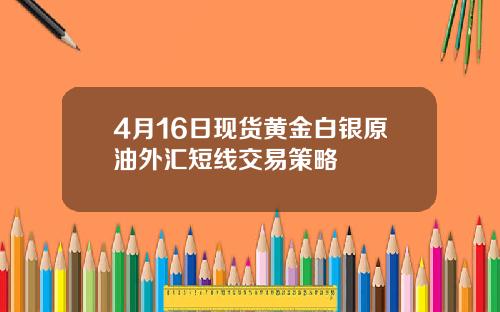 4月16日现货黄金白银原油外汇短线交易策略