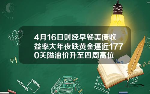 4月16日财经早餐美债收益率大年夜跌黄金逼近1770关隘油价升至四周高位
