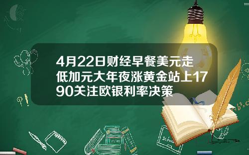 4月22日财经早餐美元走低加元大年夜涨黄金站上1790关注欧银利率决策