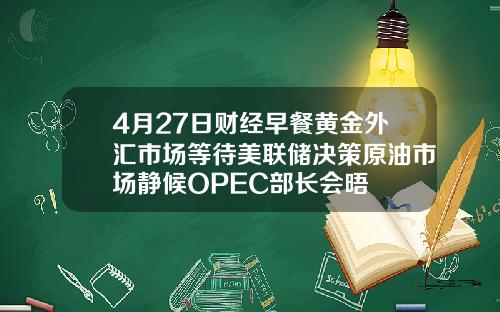 4月27日财经早餐黄金外汇市场等待美联储决策原油市场静候OPEC部长会晤